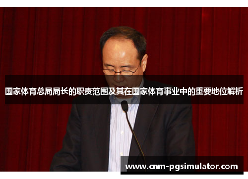 国家体育总局局长的职责范围及其在国家体育事业中的重要地位解析