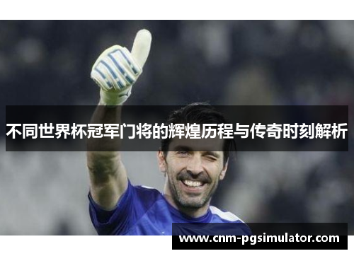 不同世界杯冠军门将的辉煌历程与传奇时刻解析