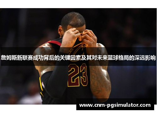 詹姆斯新联赛成功背后的关键因素及其对未来篮球格局的深远影响