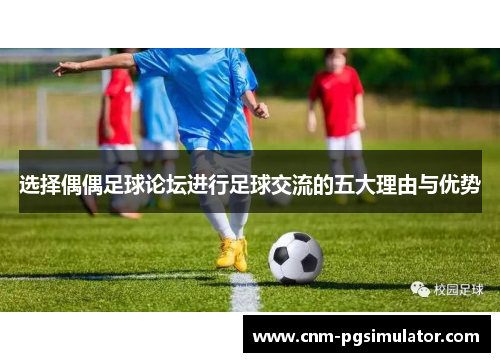 选择偶偶足球论坛进行足球交流的五大理由与优势
