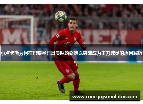 小卢卡斯为何在巴黎圣日耳曼队始终难以突破成为主力球员的原因解析