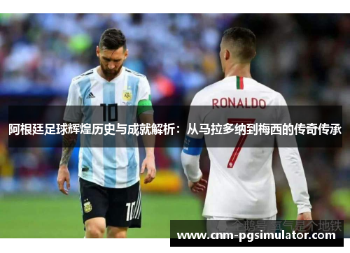 阿根廷足球辉煌历史与成就解析：从马拉多纳到梅西的传奇传承