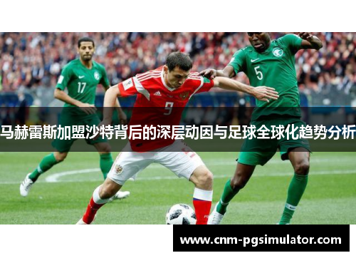 马赫雷斯加盟沙特背后的深层动因与足球全球化趋势分析
