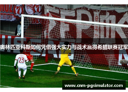 奥林匹亚科斯如何凭借强大实力与战术赢得希腊联赛冠军