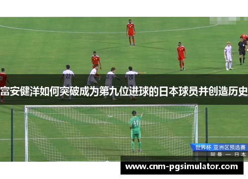 富安健洋如何突破成为第九位进球的日本球员并创造历史