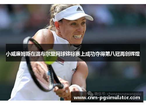 小威廉姆斯在温布尔登网球锦标赛上成功夺得第八冠再创辉煌