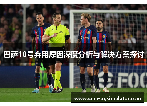 巴萨10号弃用原因深度分析与解决方案探讨