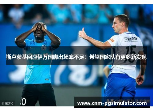 斯卢茨基回应伊万国脚出场率不足：希望国家队有更多新发现