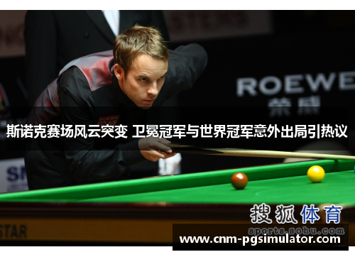 斯诺克赛场风云突变 卫冕冠军与世界冠军意外出局引热议