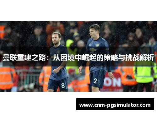 曼联重建之路：从困境中崛起的策略与挑战解析