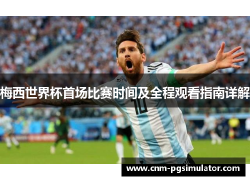 梅西世界杯首场比赛时间及全程观看指南详解