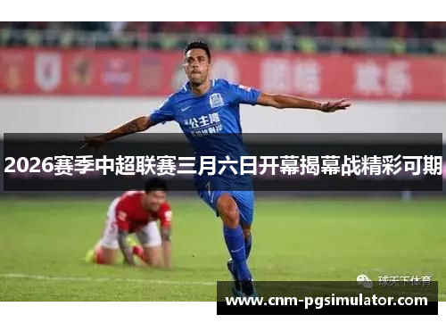2026赛季中超联赛三月六日开幕揭幕战精彩可期