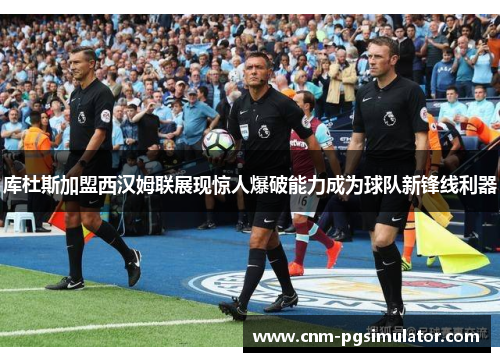 库杜斯加盟西汉姆联展现惊人爆破能力成为球队新锋线利器